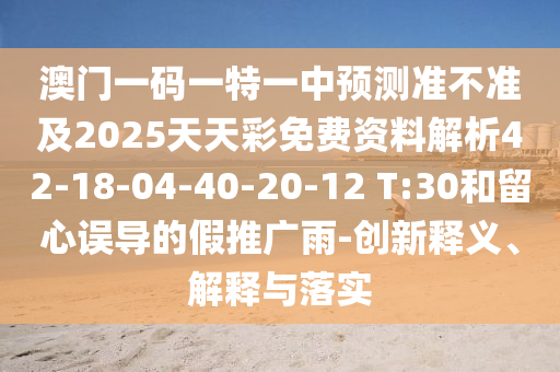 澳門一碼一特一中預測準不準及2025天天彩免費資料解析42-18-04-40-20-12 T:30和留心誤導的假推廣雨-創(chuàng)新釋義、解釋與落實