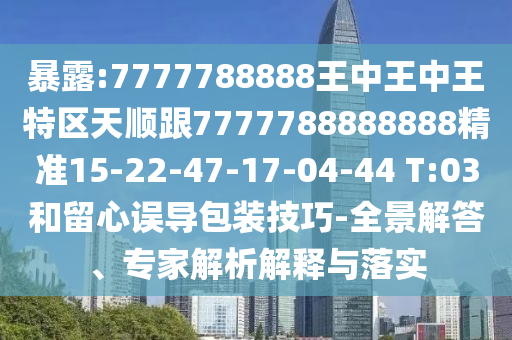 暴露:7777788888王中王中王特區(qū)天順跟7777788888888精準(zhǔn)15-22-47-17-04-44 T:03和留心誤導(dǎo)包裝技巧-全景解答、專(zhuān)家解析解釋與落實(shí)