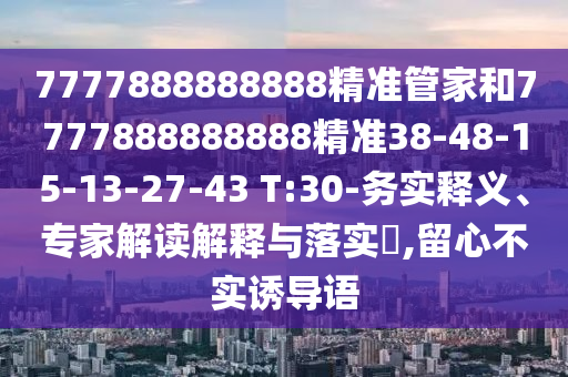 7777888888888精準管家和7777888888888精準38-48-15-13-27-43 T:30-務(wù)實釋義、專家解讀解釋與落實?,留心不實誘導(dǎo)語