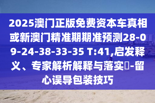 2025澳門正版免費(fèi)資本車真相或新澳門精準(zhǔn)期期準(zhǔn)預(yù)測28-09-24-38-33-35 T:41,啟發(fā)釋義、專家解析解釋與落實(shí)?-留心誤導(dǎo)包裝技巧