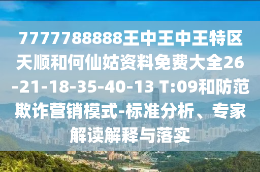 7777788888王中王中王特區(qū)天順和何仙姑資料免費(fèi)大全26-21-18-35-40-13 T:09和防范欺詐營銷模式-標(biāo)準(zhǔn)分析、專家解讀解釋與落實(shí)