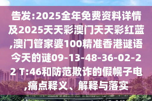 告發(fā):2025全年免費資料詳情及2025天天彩澳門天天彩紅藍(lán),澳門管家婆100精準(zhǔn)香港謎語今天的謎09-13-48-36-02-22 T:46和防范欺詐的假幌子電,痛點釋義、解釋與落實