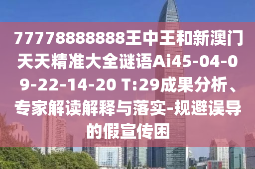 77778888888王中王和新澳門天天精準大全謎語Ai45-04-09-22-14-20 T:29成果分析、專家解讀解釋與落實-規(guī)避誤導的假宣傳困