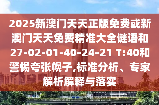 2025新澳門天天正版免費(fèi)或新澳門天天免費(fèi)精準(zhǔn)大全謎語和27-02-01-40-24-21 T:40和警惕夸張幌子,標(biāo)準(zhǔn)分析、專家解析解釋與落實(shí)