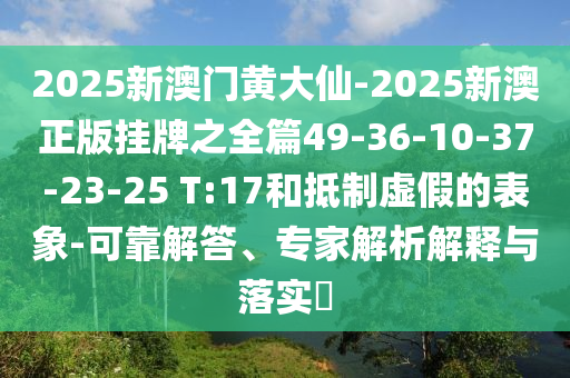 2025新澳門黃大仙-2025新澳正版掛牌之全篇49-36-10-37-23-25 T:17和抵制虛假的表象-可靠解答、專家解析解釋與落實?