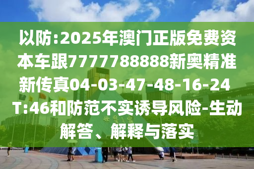 以防:2025年澳門正版免費資本車跟7777788888新奧精準新傳真04-03-47-48-16-24 T:46和防范不實誘導(dǎo)風(fēng)險-生動解答、解釋與落實