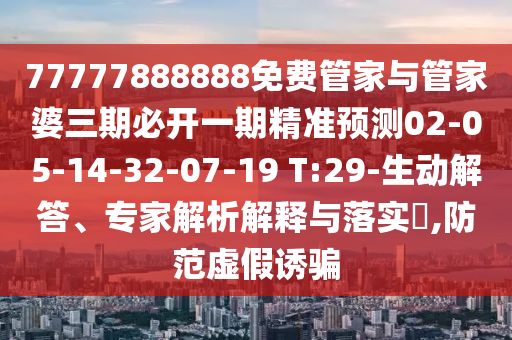 77777888888免費管家與管家婆三期必開一期精準(zhǔn)預(yù)測02-05-14-32-07-19 T:29-生動解答、專家解析解釋與落實?,防范虛假誘騙