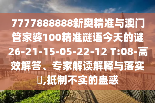 7777888888新奧精準(zhǔn)與澳門管家婆100精準(zhǔn)謎語今天的謎26-21-15-05-22-12 T:08-高效解答、專家解讀解釋與落實(shí)?,抵制不實(shí)的蠱惑