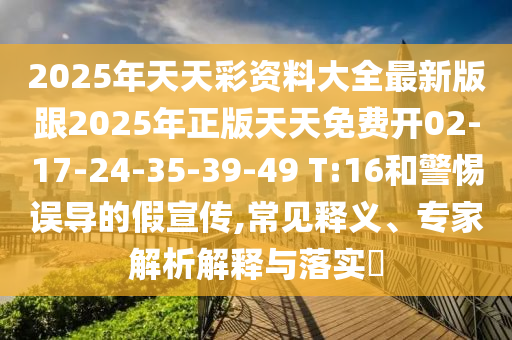 2025年天天彩資料大全最新版跟2025年正版天天免費(fèi)開(kāi)02-17-24-35-39-49 T:16和警惕誤導(dǎo)的假宣傳,常見(jiàn)釋義、專家解析解釋與落實(shí)?