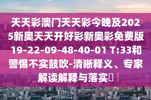 天天彩澳門天天彩今晚及2025新奧天天開好彩新奧彩免費(fèi)版19-22-09-48-40-01 T:33和警惕不實(shí)鼓吹-清晰釋義、專家解讀解釋與落實(shí)?