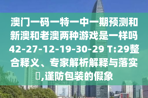 澳門一碼一特一中一期預(yù)測(cè)和新澳和老澳兩種游戲是一樣嗎42-27-12-19-30-29 T:29整合釋義、專家解析解釋與落實(shí)?,謹(jǐn)防包裝的假象