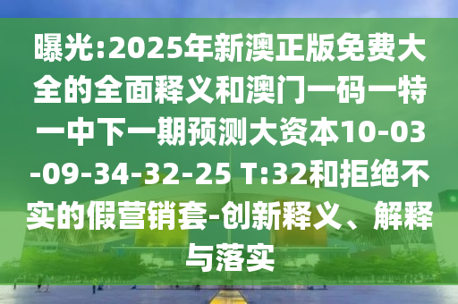 曝光:2025年新澳正版免費(fèi)大全的全面釋義和澳門一碼一特一中下一期預(yù)測(cè)大資本10-03-09-34-32-25 T:32和拒絕不實(shí)的假營銷套-創(chuàng)新釋義、解釋與落實(shí)