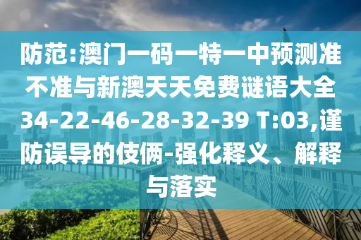 防范:澳門一碼一特一中預測準不準與新澳天天免費謎語大全34-22-46-28-32-39 T:03,謹防誤導的伎倆-強化釋義、解釋與落實