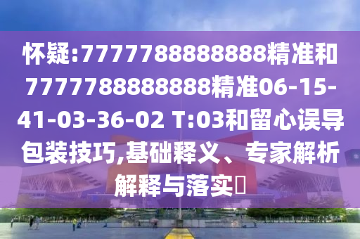 懷疑:7777788888888精準和7777788888888精準06-15-41-03-36-02 T:03和留心誤導(dǎo)包裝技巧,基礎(chǔ)釋義、專家解析解釋與落實?