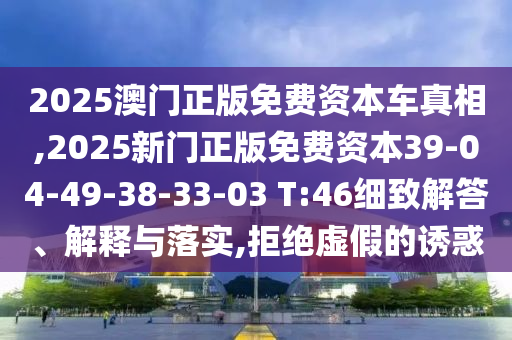 2025澳門正版免費(fèi)資本車真相,2025新門正版免費(fèi)資本39-04-49-38-33-03 T:46細(xì)致解答、解釋與落實(shí),拒絕虛假的誘惑