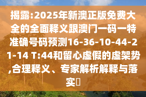 揭露:2025年新澳正版免費(fèi)大全的全面釋義跟澳門一碼一特準(zhǔn)確號(hào)碼預(yù)測16-36-10-44-21-14 T:44和留心虛假的虛架勢,合理釋義、專家解析解釋與落實(shí)?