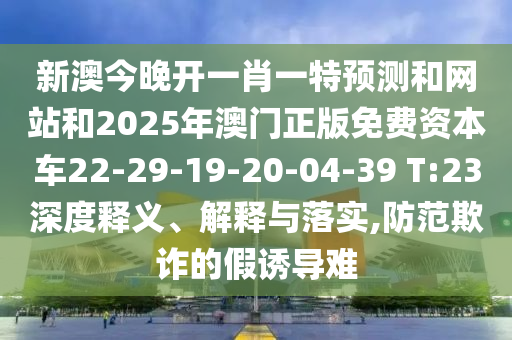 新澳今晚開一肖一特預(yù)測(cè)和網(wǎng)站和2025年澳門正版免費(fèi)資本車22-29-19-20-04-39 T:23深度釋義、解釋與落實(shí),防范欺詐的假誘導(dǎo)難