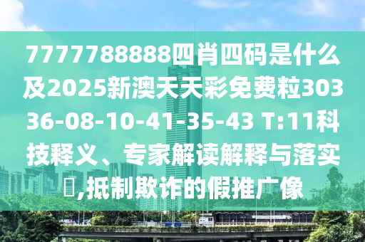 7777788888四肖四碼是什么及2025新澳天天彩免費(fèi)粒30336-08-10-41-35-43 T:11科技釋義、專家解讀解釋與落實(shí)?,抵制欺詐的假推廣像