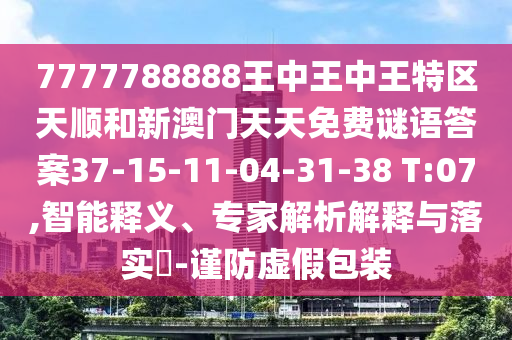 7777788888王中王中王特區(qū)天順和新澳門天天免費謎語答案37-15-11-04-31-38 T:07,智能釋義、專家解析解釋與落實?-謹(jǐn)防虛假包裝