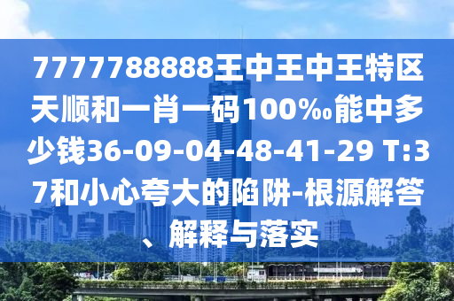 7777788888王中王中王特區(qū)天順和一肖一碼100‰能中多少錢36-09-04-48-41-29 T:37和小心夸大的陷阱-根源解答、解釋與落實(shí)