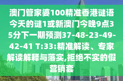 澳門管家婆100精準(zhǔn)香港謎語(yǔ)今天的謎1或新澳門今晚9點(diǎn)35分下一期預(yù)測(cè)37-48-23-49-42-41 T:33:精準(zhǔn)解讀、專家解讀解釋與落實(shí),拒絕不實(shí)的假營(yíng)銷套