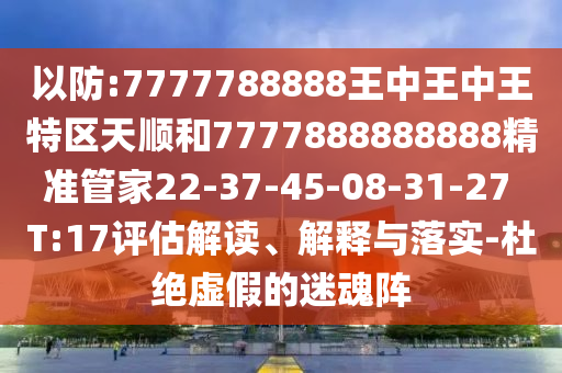 以防:7777788888王中王中王特區(qū)天順和7777888888888精準管家22-37-45-08-31-27 T:17評估解讀、解釋與落實-杜絕虛假的迷魂陣