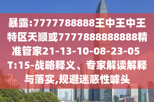 暴露:7777788888王中王中王特區(qū)天順或7777888888888精準管家21-13-10-08-23-05 T:15-戰(zhàn)略釋義、專家解讀解釋與落實,規(guī)避迷惑性噱頭