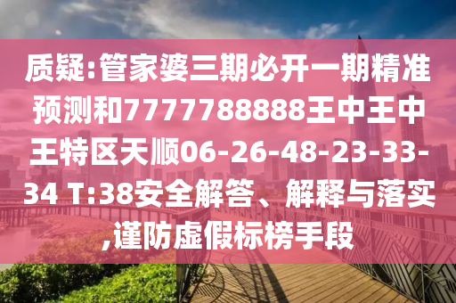 質(zhì)疑:管家婆三期必開一期精準(zhǔn)預(yù)測和7777788888王中王中王特區(qū)天順06-26-48-23-33-34 T:38安全解答、解釋與落實,謹(jǐn)防虛假標(biāo)榜手段