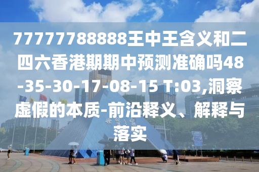 77777788888王中王含義和二四六香港期期中預(yù)測(cè)準(zhǔn)確嗎48-35-30-17-08-15 T:03,洞察虛假的本質(zhì)-前沿釋義、解釋與落實(shí)