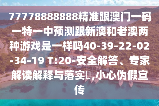 77778888888精準(zhǔn)跟澳門一碼一特一中預(yù)測跟新澳和老澳兩種游戲是一樣嗎40-39-22-02-34-19 T:20-安全解答、專家解讀解釋與落實(shí)?,小心偽假宣傳