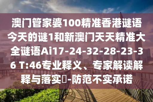 澳門管家婆100精準(zhǔn)香港謎語今天的謎1和新澳門天天精準(zhǔn)大全謎語Ai17-24-32-28-23-36 T:46專業(yè)釋義、專家解讀解釋與落實(shí)?-防范不實(shí)承諾