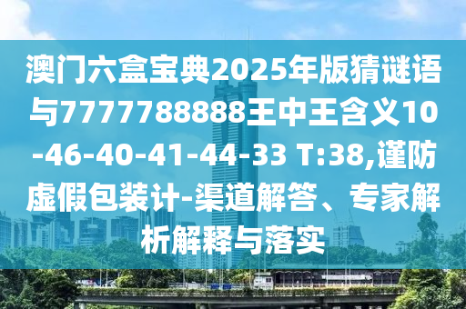 澳門六盒寶典2025年版猜謎語與7777788888王中王含義10-46-40-41-44-33 T:38,謹(jǐn)防虛假包裝計(jì)-渠道解答、專家解析解釋與落實(shí)