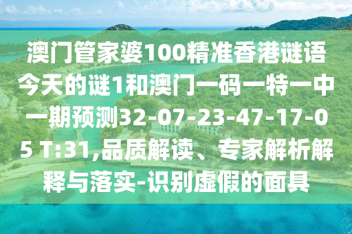 澳門管家婆100精準香港謎語今天的謎1和澳門一碼一特一中一期預(yù)測32-07-23-47-17-05 T:31,品質(zhì)解讀、專家解析解釋與落實-識別虛假的面具