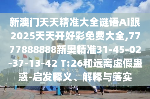 新澳門天天精準(zhǔn)大全謎語Ai跟2025天天開好彩免費大全,7777888888新奧精準(zhǔn)31-45-02-37-13-42 T:26和遠(yuǎn)離虛假蠱惑-啟發(fā)釋義、解釋與落實