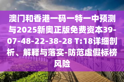澳門和香港一碼一特一中預測與2025新奧正版免費資本39-07-48-22-38-28 T:18詳細剖析、解釋與落實-防范虛假標榜風險