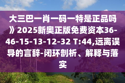 大三巴一肖一碼一特是正品嗎》2025新奧正版免費(fèi)資本36-46-15-13-12-32 T:44,遠(yuǎn)離誤導(dǎo)的言辭-閉環(huán)剖析、解釋與落實(shí)