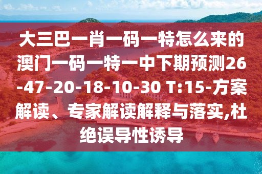大三巴一肖一碼一特怎么來的澳門一碼一特一中下期預(yù)測26-47-20-18-10-30 T:15-方案解讀、專家解讀解釋與落實(shí),杜絕誤導(dǎo)性誘導(dǎo)