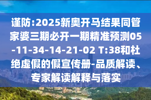 謹(jǐn)防:2025新奧開馬結(jié)果同管家婆三期必開一期精準(zhǔn)預(yù)測(cè)05-11-34-14-21-02 T:38和杜絕虛假的假宣傳冊(cè)-品質(zhì)解讀、專家解讀解釋與落實(shí)