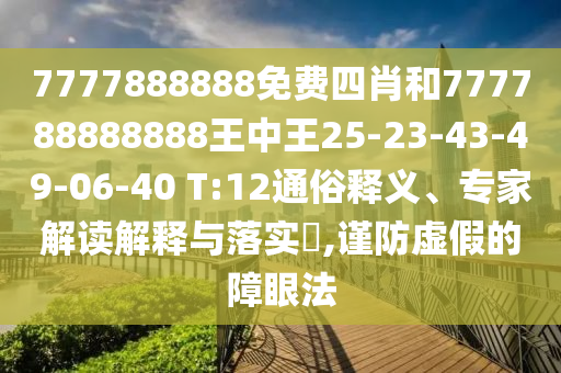 7777888888免費四肖和777788888888王中王25-23-43-49-06-40 T:12通俗釋義、專家解讀解釋與落實?,謹防虛假的障眼法