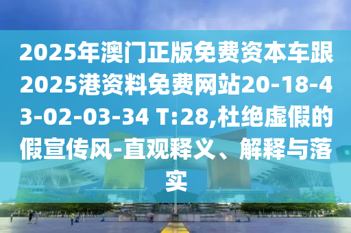 2025年澳門正版免費資本車跟2025港資料免費網(wǎng)站20-18-43-02-03-34 T:28,杜絕虛假的假宣傳風(fēng)-直觀釋義、解釋與落實