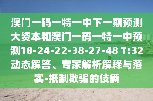 澳門一碼一特一中下一期預(yù)測(cè)大資本和澳門一碼一特一中預(yù)測(cè)18-24-22-38-27-48 T:32動(dòng)態(tài)解答、專家解析解釋與落實(shí)-抵制欺騙的伎倆
