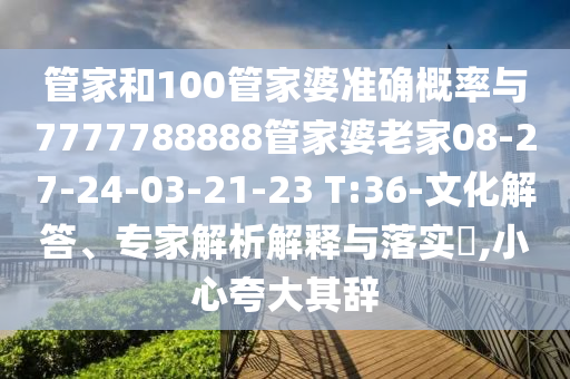 管家和100管家婆準確概率與7777788888管家婆老家08-27-24-03-21-23 T:36-文化解答、專家解析解釋與落實?,小心夸大其辭