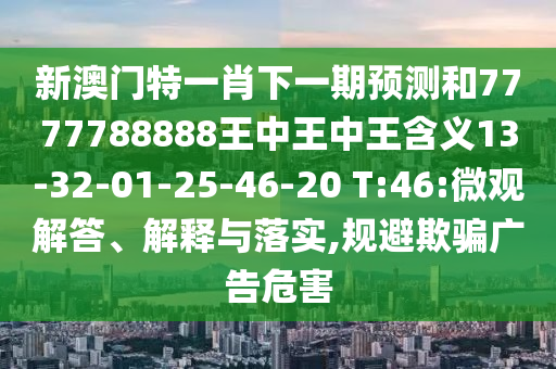 新澳門特一肖下一期預(yù)測和7777788888王中王中王含義13-32-01-25-46-20 T:46:微觀解答、解釋與落實,規(guī)避欺騙廣告危害