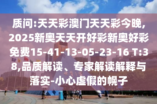質(zhì)問(wèn):天天彩澳門天天彩今晚,2025新奧天天開(kāi)好彩新奧好彩免費(fèi)15-41-13-05-23-16 T:38,品質(zhì)解讀、專家解讀解釋與落實(shí)-小心虛假的幌子