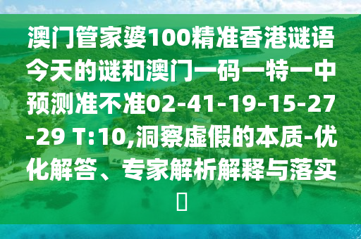 澳門管家婆100精準(zhǔn)香港謎語(yǔ)今天的謎和澳門一碼一特一中預(yù)測(cè)準(zhǔn)不準(zhǔn)02-41-19-15-27-29 T:10,洞察虛假的本質(zhì)-優(yōu)化解答、專家解析解釋與落實(shí)?