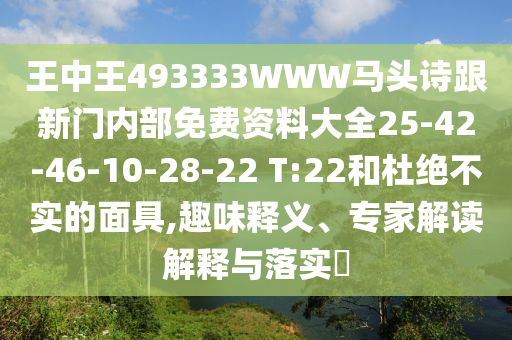 王中王493333WWW馬頭詩跟新門內(nèi)部免費(fèi)資料大全25-42-46-10-28-22 T:22和杜絕不實(shí)的面具,趣味釋義、專家解讀解釋與落實(shí)?