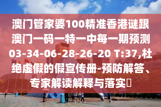 澳門管家婆100精準(zhǔn)香港謎跟澳門一碼一特一中每一期預(yù)測(cè)03-34-06-28-26-20 T:37,杜絕虛假的假宣傳冊(cè)-預(yù)防解答、專家解讀解釋與落實(shí)?