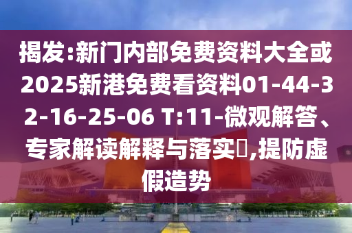 揭發(fā):新門內(nèi)部免費(fèi)資料大全或2025新港免費(fèi)看資料01-44-32-16-25-06 T:11-微觀解答、專家解讀解釋與落實(shí)?,提防虛假造勢(shì)