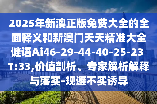 2025年新澳正版免費(fèi)大全的全面釋義和新澳門天天精準(zhǔn)大全謎語Ai46-29-44-40-25-23 T:33,價(jià)值剖析、專家解析解釋與落實(shí)-規(guī)避不實(shí)誘導(dǎo)