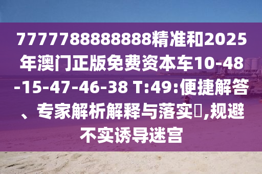 7777788888888精準(zhǔn)和2025年澳門正版免費(fèi)資本車10-48-15-47-46-38 T:49:便捷解答、專家解析解釋與落實(shí)?,規(guī)避不實(shí)誘導(dǎo)迷宮
